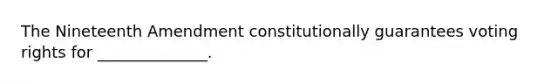 The Nineteenth Amendment constitutionally guarantees voting rights for ______________.