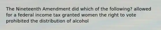 The Nineteenth Amendment did which of the following? allowed for a federal income tax granted women the right to vote prohibited the distribution of alcohol