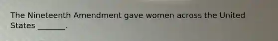 The Nineteenth Amendment gave women across the United States _______.