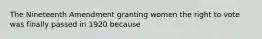 The Nineteenth Amendment granting women the right to vote was finally passed in 1920 because