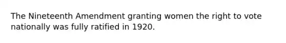 The Nineteenth Amendment granting women the right to vote nationally was fully ratified in 1920.