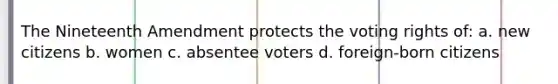 The Nineteenth Amendment protects the voting rights of: a. new citizens b. women c. absentee voters d. foreign-born citizens