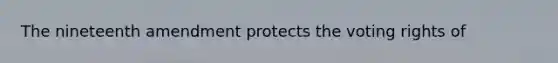 The nineteenth amendment protects the voting rights of