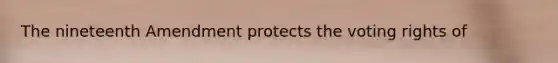 The nineteenth Amendment protects the voting rights of