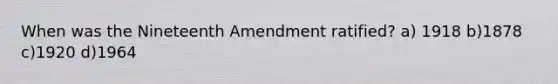 When was the Nineteenth Amendment ratified? a) 1918 b)1878 c)1920 d)1964