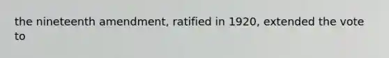the nineteenth amendment, ratified in 1920, extended the vote to