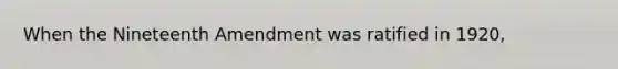 When the Nineteenth Amendment was ratified in 1920,