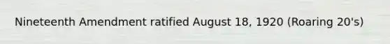 Nineteenth Amendment ratified August 18, 1920 (Roaring 20's)