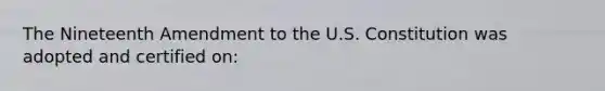 The Nineteenth Amendment to the U.S. Constitution was adopted and certified on: