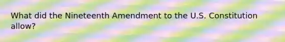 What did the Nineteenth Amendment to the U.S. Constitution allow?