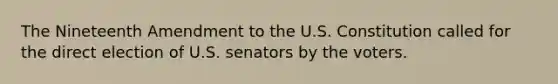 The Nineteenth Amendment to the U.S. Constitution called for the direct election of U.S. senators by the voters.