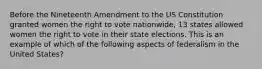 Before the Nineteenth Amendment to the US Constitution granted women the right to vote nationwide, 13 states allowed women the right to vote in their state elections. This is an example of which of the following aspects of federalism in the United States?