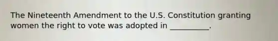The Nineteenth Amendment to the U.S. Constitution granting women the right to vote was adopted in __________.