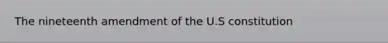 The nineteenth amendment of the U.S constitution