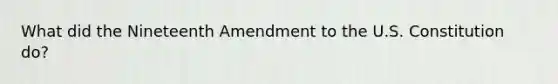 What did the Nineteenth Amendment to the U.S. Constitution do?