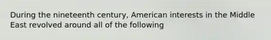 During the nineteenth century, American interests in the Middle East revolved around all of the following