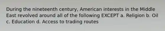 During the nineteenth century, American interests in the Middle East revolved around all of the following EXCEPT a. Religion b. Oil c. Education d. Access to trading routes