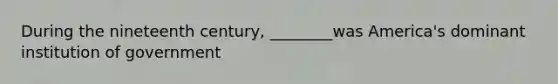 During the nineteenth century, ________was America's dominant institution of government