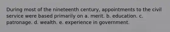 During most of the nineteenth century, appointments to the civil service were based primarily on a. merit. b. education. c. patronage. d. wealth. e. experience in government.