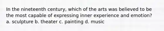 In the nineteenth century, which of the arts was believed to be the most capable of expressing inner experience and emotion? a. sculpture b. theater c. painting d. music