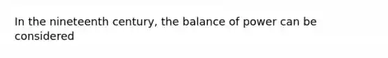 In the nineteenth century, the balance of power can be considered