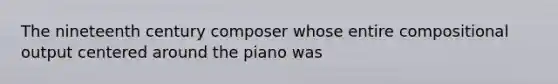 The nineteenth century composer whose entire compositional output centered around the piano was