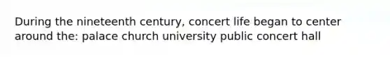 During the nineteenth century, concert life began to center around the: palace church university public concert hall