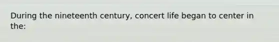 During the nineteenth century, concert life began to center in the: