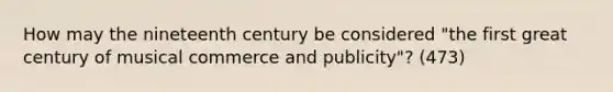 How may the nineteenth century be considered "the first great century of musical commerce and publicity"? (473)