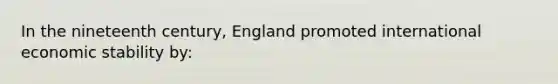 In the nineteenth century, England promoted international economic stability by: