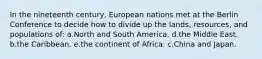 In the nineteenth century, European nations met at the Berlin Conference to decide how to divide up the lands, resources, and populations of: a.North and South America. d.the Middle East. b.the Caribbean. e.the continent of Africa. c.China and Japan.