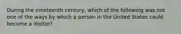 During the nineteenth century, which of the following was not one of the ways by which a person in the United States could become a doctor?