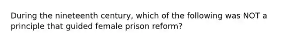 During the nineteenth century, which of the following was NOT a principle that guided female prison reform?