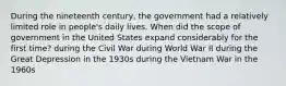 During the nineteenth century, the government had a relatively limited role in people's daily lives. When did the scope of government in the United States expand considerably for the first time? during the Civil War during World War II during the Great Depression in the 1930s during the Vietnam War in the 1960s