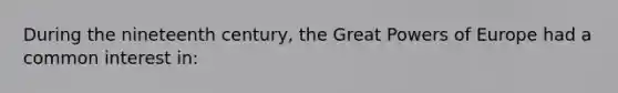 During the nineteenth century, the Great Powers of Europe had a common interest in: