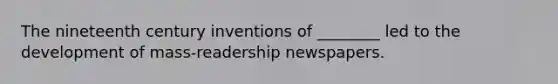 The nineteenth century inventions of ________ led to the development of mass-readership newspapers.