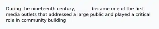 During the nineteenth century, ______ became one of the first media outlets that addressed a large public and played a critical role in community building