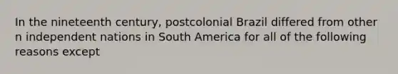 In the nineteenth century, postcolonial Brazil differed from other n independent nations in South America for all of the following reasons except