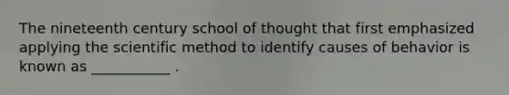 The nineteenth century school of thought that first emphasized applying the scientific method to identify causes of behavior is known as ___________ .