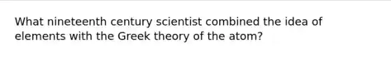 What nineteenth century scientist combined the idea of elements with the Greek theory of the atom?