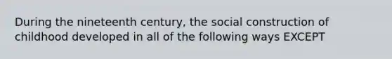 During the nineteenth century, the social construction of childhood developed in all of the following ways EXCEPT