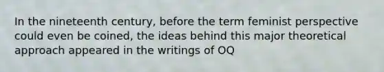 In the nineteenth century, before the term feminist perspective could even be coined, the ideas behind this major theoretical approach appeared in the writings of OQ