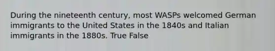 During the nineteenth century, most WASPs welcomed German immigrants to the United States in the 1840s and Italian immigrants in the 1880s. True False