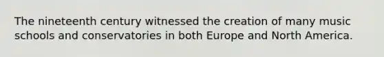 The nineteenth century witnessed the creation of many music schools and conservatories in both Europe and North America.