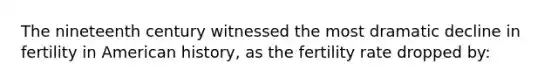 The nineteenth century witnessed the most dramatic decline in fertility in American history, as the fertility rate dropped by: