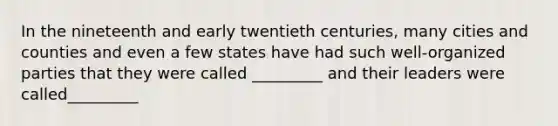 In the nineteenth and early twentieth centuries, many cities and counties and even a few states have had such well-organized parties that they were called _________ and their leaders were called_________