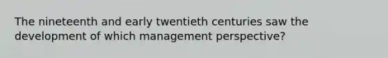 The nineteenth and early twentieth centuries saw the development of which management perspective?