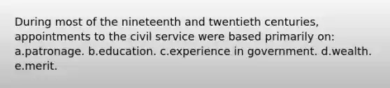 During most of the nineteenth and twentieth centuries, appointments to the civil service were based primarily on: a.patronage. b.education. c.experience in government. d.wealth. e.merit.