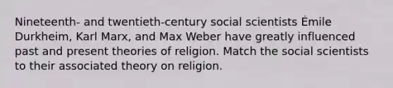 Nineteenth- and twentieth-century social scientists Émile Durkheim, Karl Marx, and Max Weber have greatly influenced past and present theories of religion. Match the social scientists to their associated theory on religion.