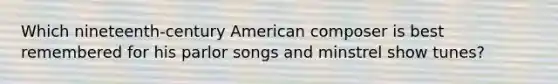 Which nineteenth-century American composer is best remembered for his parlor songs and minstrel show tunes?